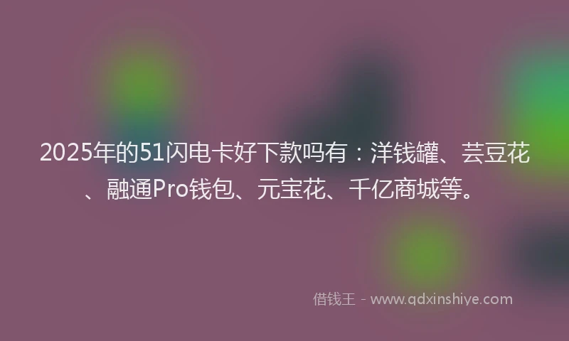 2025年的51闪电卡好下款吗有：洋钱罐、芸豆花、融通Pro钱包、元宝花、千亿商城等。