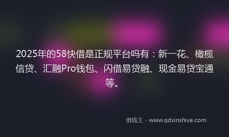2025年的58快借是正规平台吗有：新一花、橄榄信贷、汇融Pro钱包、闪借易贷融、现金易贷宝通等。