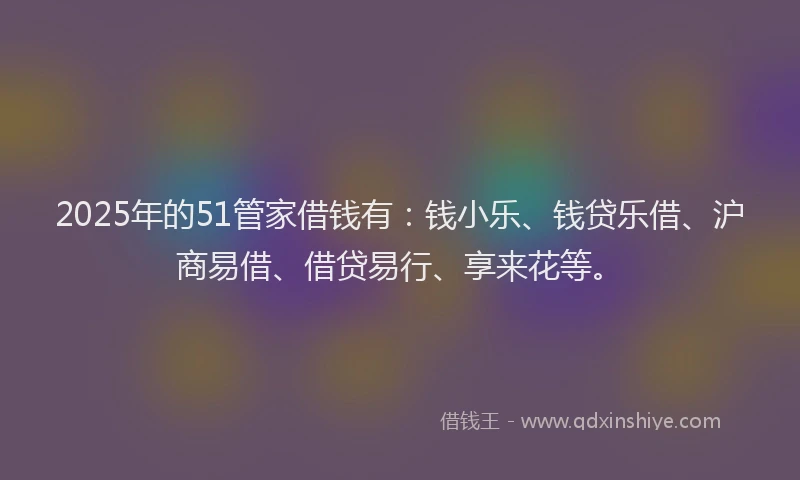 2025年的51管家借钱有：钱小乐、钱贷乐借、沪商易借、借贷易行、享来花等。