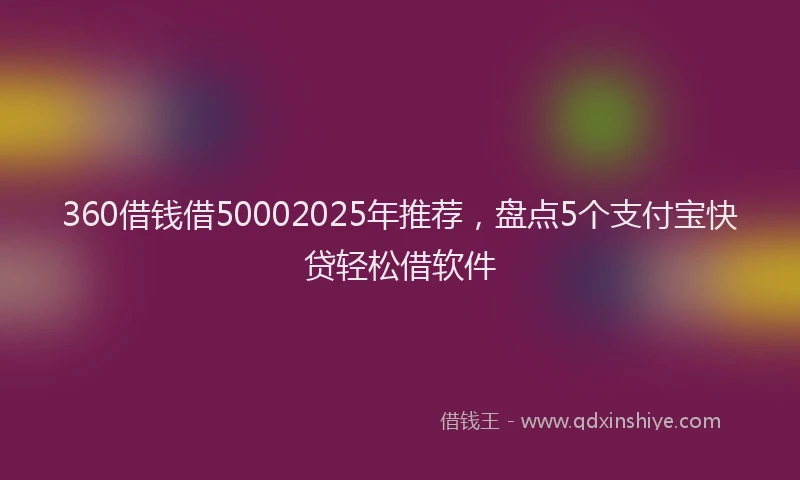 360借钱借50002025年推荐，盘点5个支付宝快贷轻松借软件