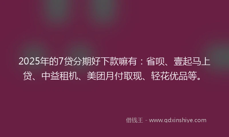 2025年的7贷分期好下款嘛有：省呗、壹起马上贷、中益租机、美团月付取现、轻花优品等。