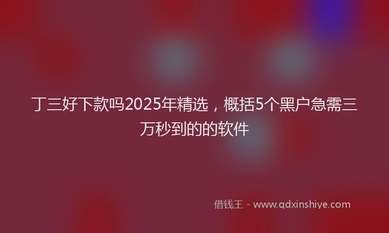丁三好下款吗2025年精选，概括5个黑户急需三万秒到的的软件