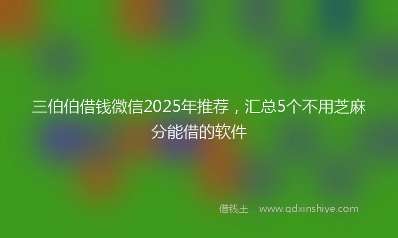 三伯伯借钱微信2025年推荐，汇总5个不用芝麻分能借的软件
