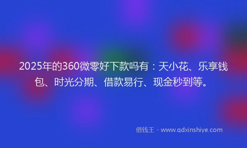 2025年的360微零好下款吗有：天小花、乐享钱包、时光分期、借款易行、现金秒到等。