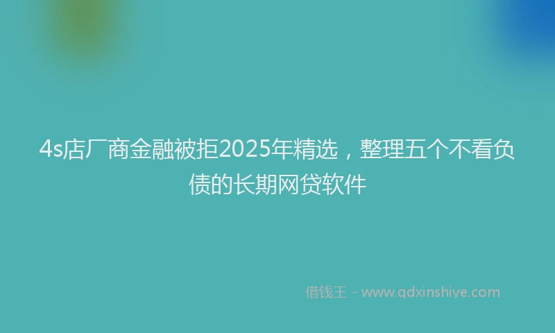 4s店厂商金融被拒2025年精选，整理五个不看负债的长期网贷软件