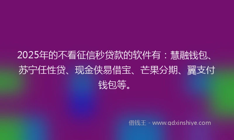 2025年的不看征信秒贷款的软件有：慧融钱包、苏宁任性贷、现金侠易借宝、芒果分期、翼支付钱包等。
