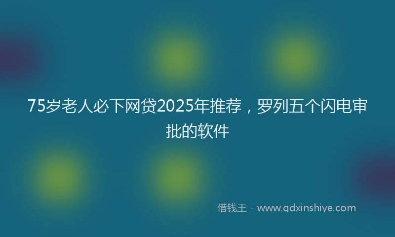 75岁老人必下网贷2025年推荐，罗列五个闪电审批的软件