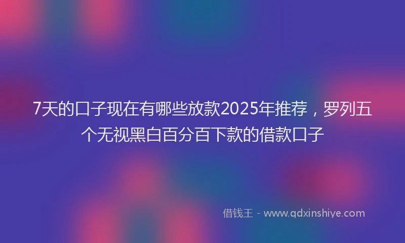 7天的口子现在有哪些放款2025年推荐，罗列五个无视黑白百分百下款的借款口子