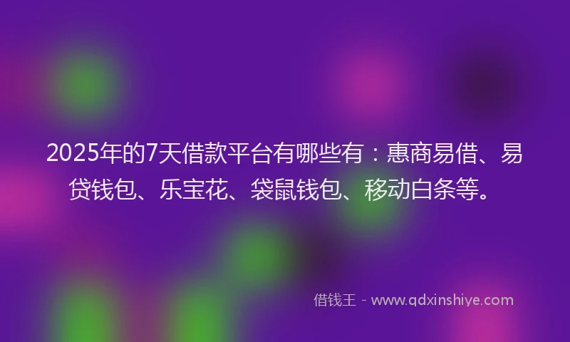 2025年的7天借款平台有哪些有：惠商易借、易贷钱包、乐宝花、袋鼠钱包、移动白条等。