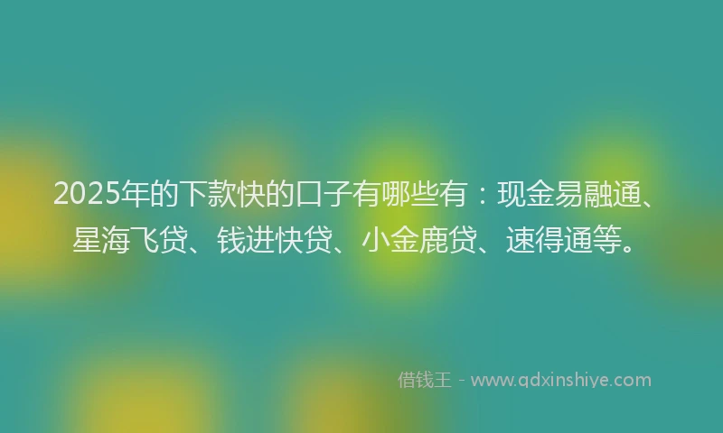 2025年的下款快的口子有哪些有：现金易融通、星海飞贷、钱进快贷、小金鹿贷、速得通等。