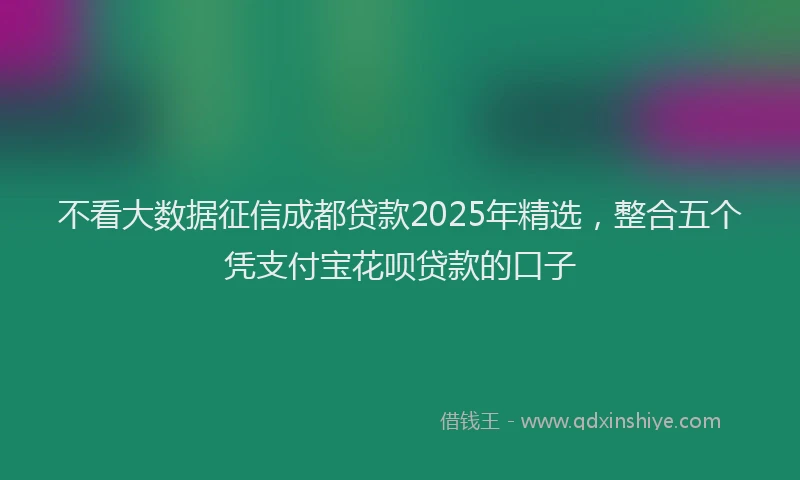 不看大数据征信成都贷款2025年精选，整合五个凭支付宝花呗贷款的口子