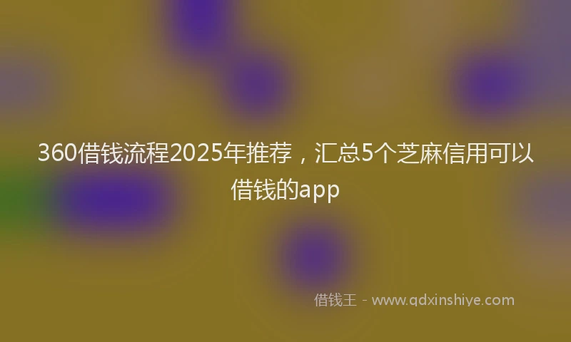 360借钱流程2025年推荐，汇总5个芝麻信用可以借钱的app