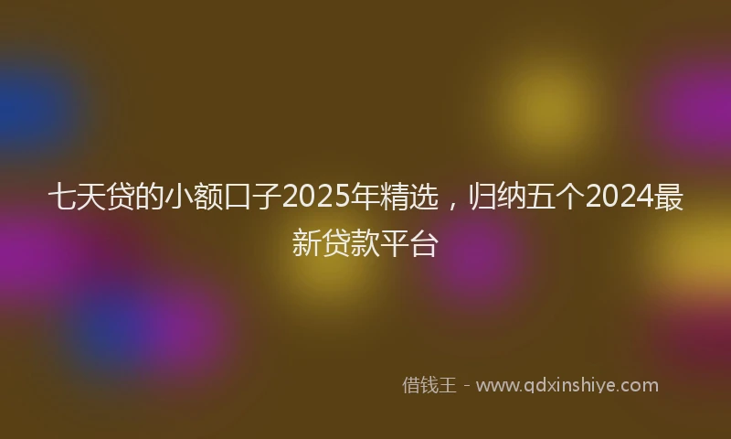 七天贷的小额口子2025年精选，归纳五个2024最新贷款平台