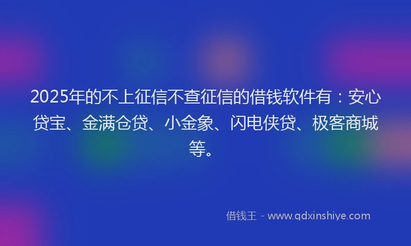 2025年的不上征信不查征信的借钱软件有：安心贷宝、金满仓贷、小金象、闪电侠贷、极客商城等。