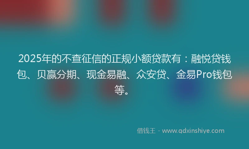 2025年的不查征信的正规小额贷款有：融悦贷钱包、贝赢分期、现金易融、众安贷、金易Pro钱包等。