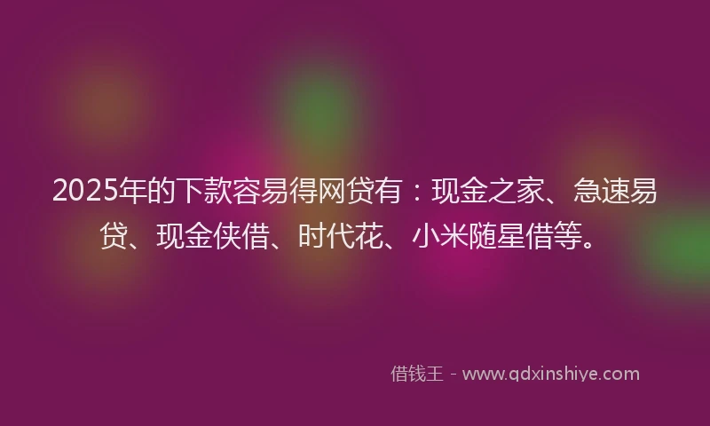 2025年的下款容易得网贷有：现金之家、急速易贷、现金侠借、时代花、小米随星借等。