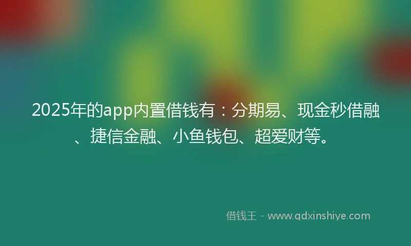 2025年的app内置借钱有：分期易、现金秒借融、捷信金融、小鱼钱包、超爱财等。