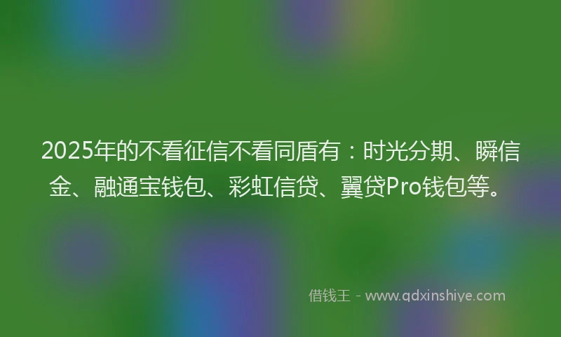 2025年的不看征信不看同盾有：时光分期、瞬信金、融通宝钱包、彩虹信贷、翼贷Pro钱包等。