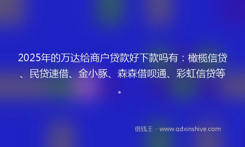 2025年的万达给商户贷款好下款吗有：橄榄信贷、民贷速借、金小豚、森森借呗通、彩虹信贷等。