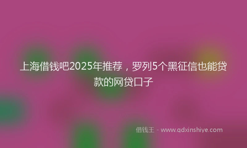 上海借钱吧2025年推荐，罗列5个黑征信也能贷款的网贷口子