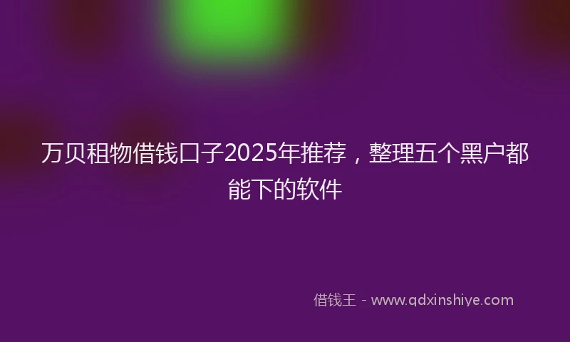 万贝租物借钱口子2025年推荐，整理五个黑户都能下的软件