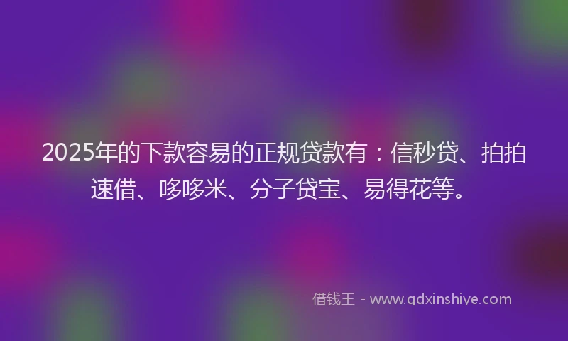 2025年的下款容易的正规贷款有：信秒贷、拍拍速借、哆哆米、分子贷宝、易得花等。