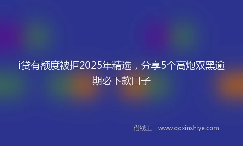 i贷有额度被拒2025年精选，分享5个高炮双黑逾期必下款口子