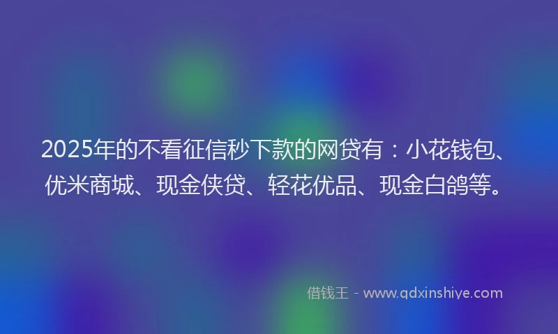 2025年的不看征信秒下款的网贷有：小花钱包、优米商城、现金侠贷、轻花优品、现金白鸽等。