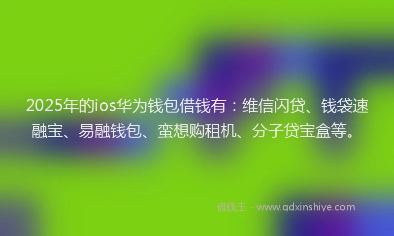 2025年的ios华为钱包借钱有：维信闪贷、钱袋速融宝、易融钱包、蛮想购租机、分子贷宝盒等。