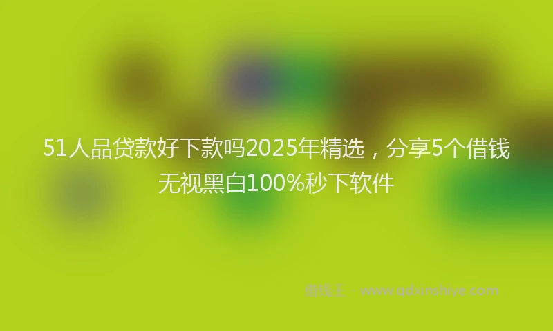 51人品贷款好下款吗2025年精选，分享5个借钱无视黑白100%秒下软件