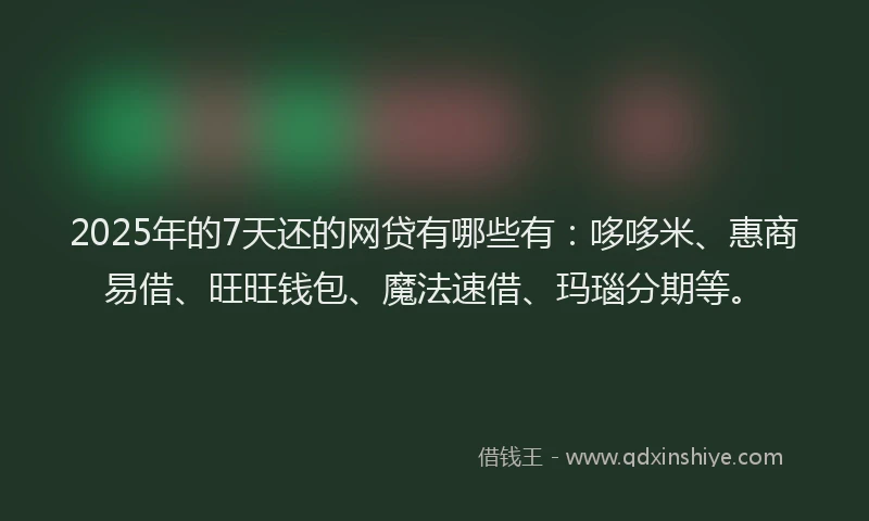 2025年的7天还的网贷有哪些有：哆哆米、惠商易借、旺旺钱包、魔法速借、玛瑙分期等。