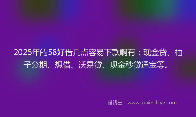 2025年的58好借几点容易下款啊有：现金贷、柚子分期、想借、沃易贷、现金秒贷通宝等。