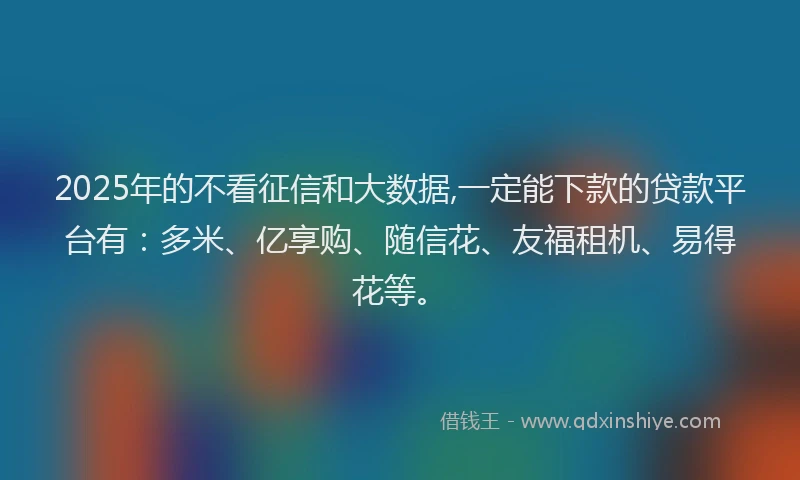2025年的不看征信和大数据,一定能下款的贷款平台有：多米、亿享购、随信花、友福租机、易得花等。