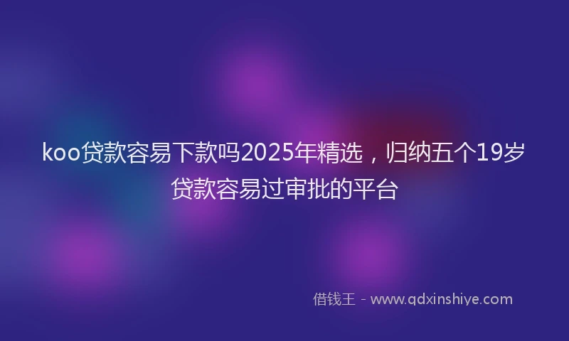 koo贷款容易下款吗2025年精选，归纳五个19岁贷款容易过审批的平台