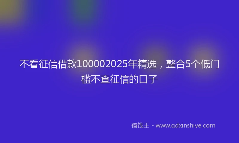 不看征信借款100002025年精选，整合5个低门槛不查征信的口子