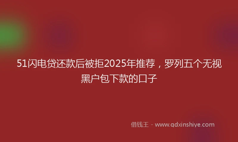 51闪电贷还款后被拒2025年推荐，罗列五个无视黑户包下款的口子