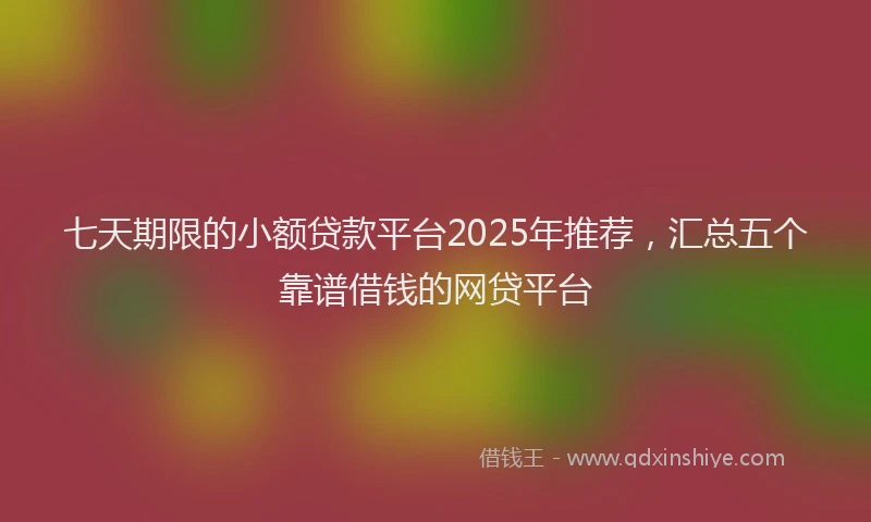 七天期限的小额贷款平台2025年推荐，汇总五个靠谱借钱的网贷平台