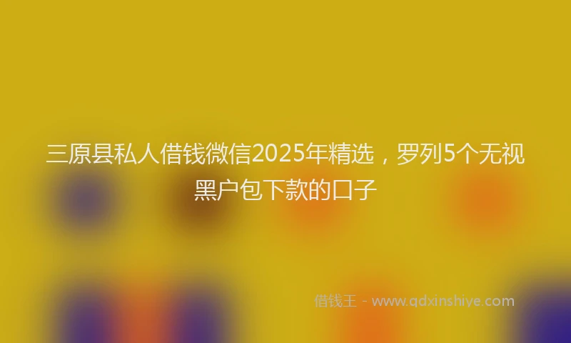 三原县私人借钱微信2025年精选，罗列5个无视黑户包下款的口子