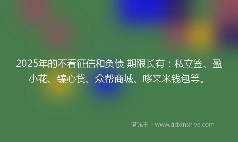 2025年的不看征信和负债 期限长有：私立签、盈小花、臻心贷、众帮商城、哆来米钱包等。