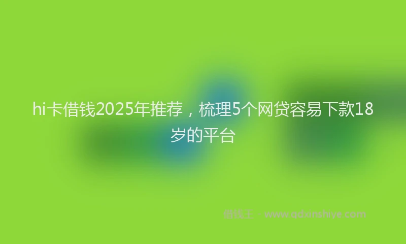 hi卡借钱2025年推荐，梳理5个网贷容易下款18岁的平台