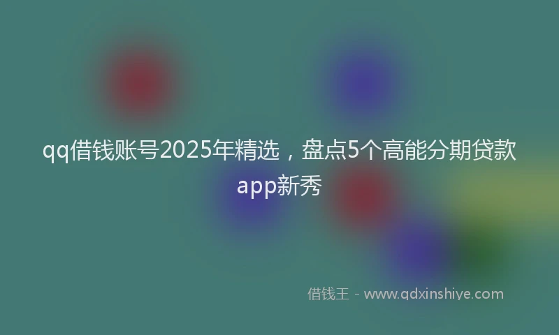 qq借钱账号2025年精选，盘点5个高能分期贷款app新秀