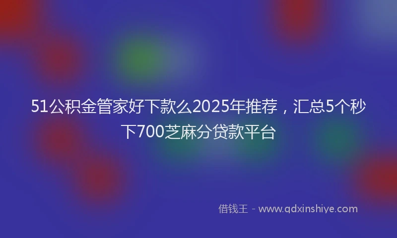 51公积金管家好下款么2025年推荐，汇总5个秒下700芝麻分贷款平台