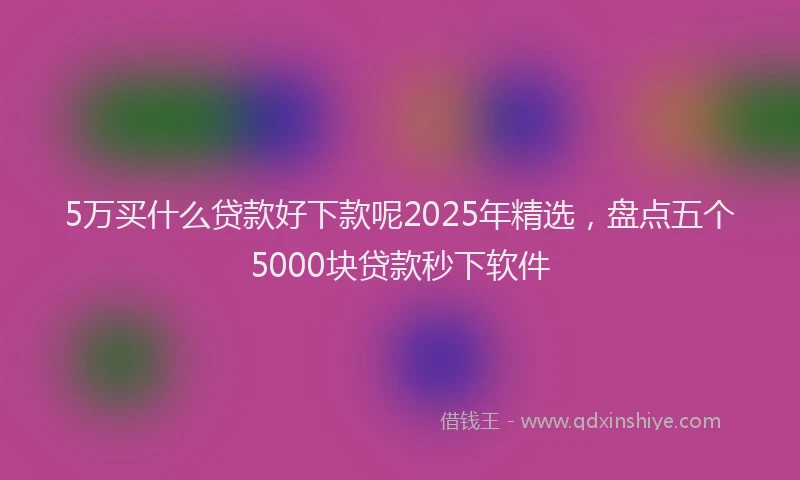 5万买什么贷款好下款呢2025年精选，盘点五个5000块贷款秒下软件