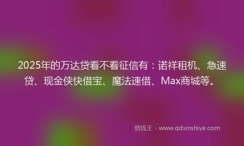 2025年的万达贷看不看征信有：诺祥租机、急速贷、现金侠快借宝、魔法速借、Max商城等。