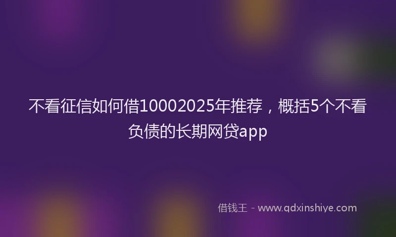 不看征信如何借10002025年推荐，概括5个不看负债的长期网贷app
