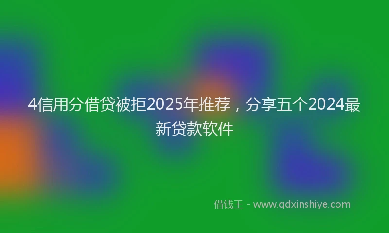 4信用分借贷被拒2025年推荐，分享五个2024最新贷款软件