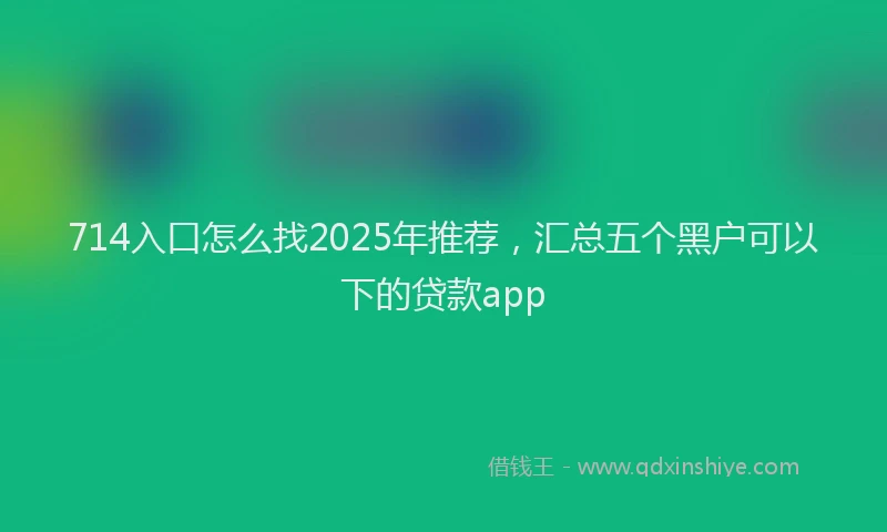 714入口怎么找2025年推荐，汇总五个黑户可以下的贷款app