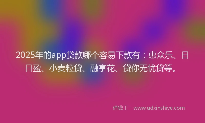 2025年的app贷款哪个容易下款有：惠众乐、日日盈、小麦粒贷、融享花、贷你无忧贷等。