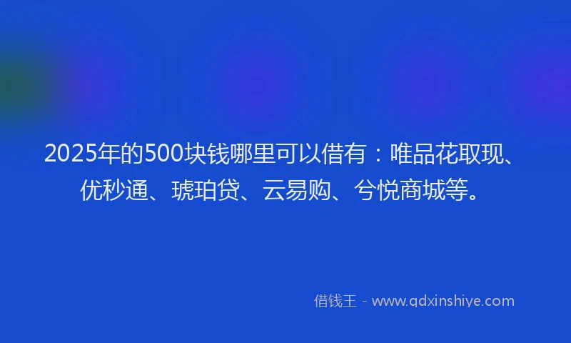 2025年的500块钱哪里可以借有：唯品花取现、优秒通、琥珀贷、云易购、兮悦商城等。