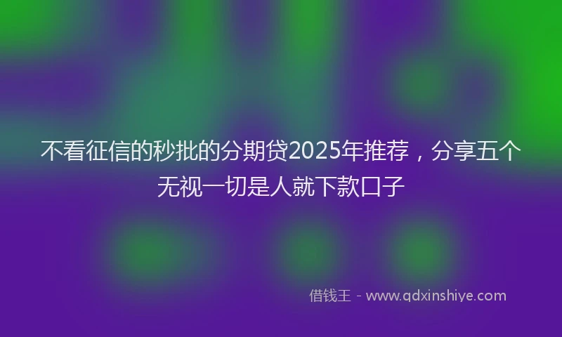 不看征信的秒批的分期贷2025年推荐，分享五个无视一切是人就下款口子